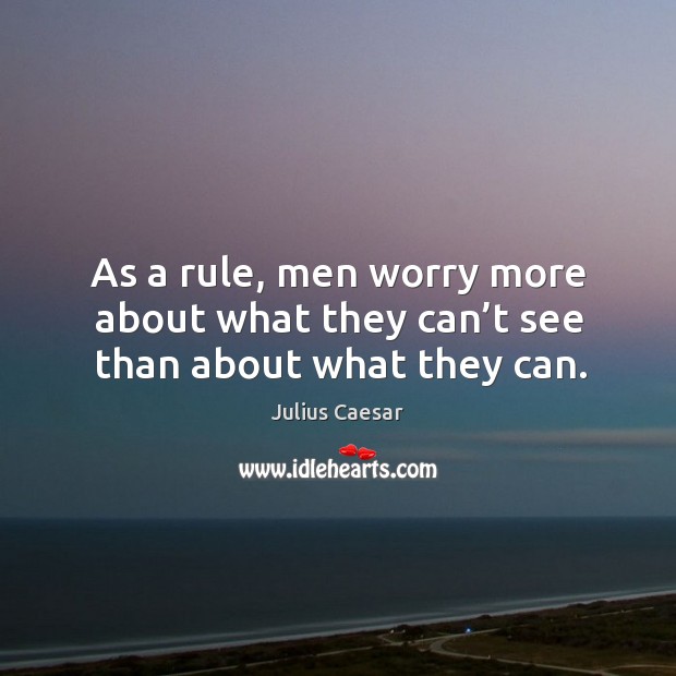 As a rule, men worry more about what they can’t see than about what they can. Julius Caesar Picture Quote