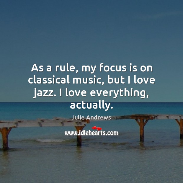 As a rule, my focus is on classical music, but I love jazz. I love everything, actually. Julie Andrews Picture Quote