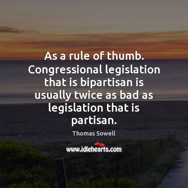 As a rule of thumb. Congressional legislation that is bipartisan is usually Thomas Sowell Picture Quote