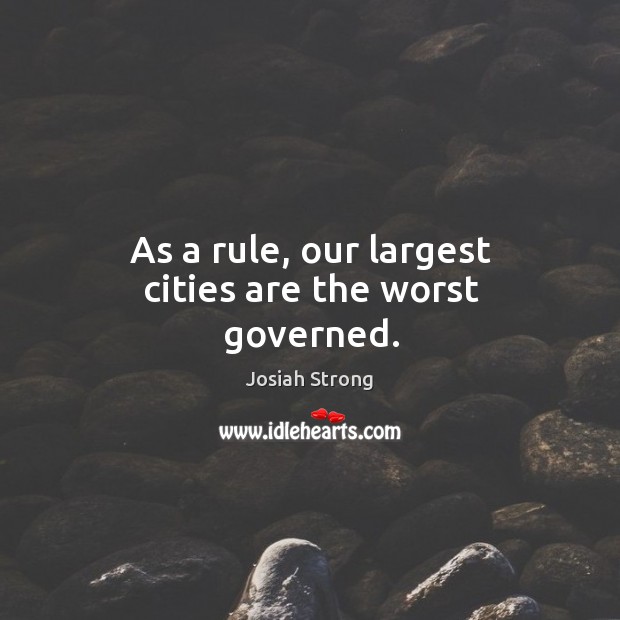 As a rule, our largest cities are the worst governed. Josiah Strong Picture Quote