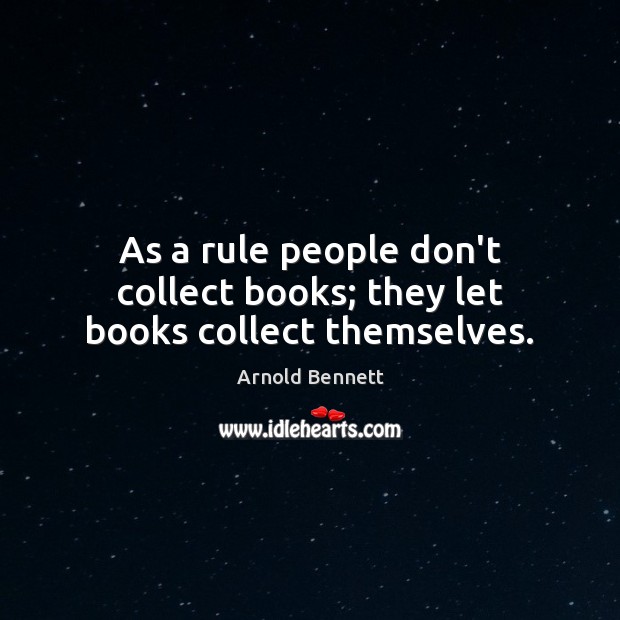 As a rule people don’t collect books; they let books collect themselves. Arnold Bennett Picture Quote