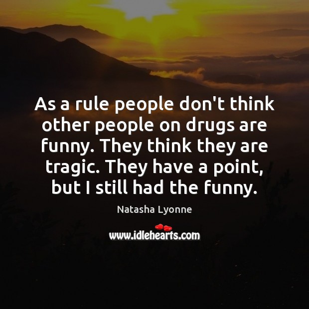 As a rule people don't think other people on drugs are funny. - IdleHearts