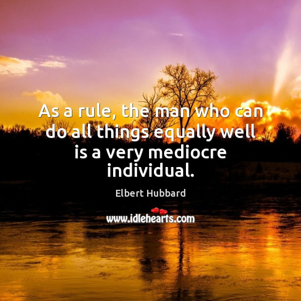 As a rule, the man who can do all things equally well is a very mediocre individual. Elbert Hubbard Picture Quote