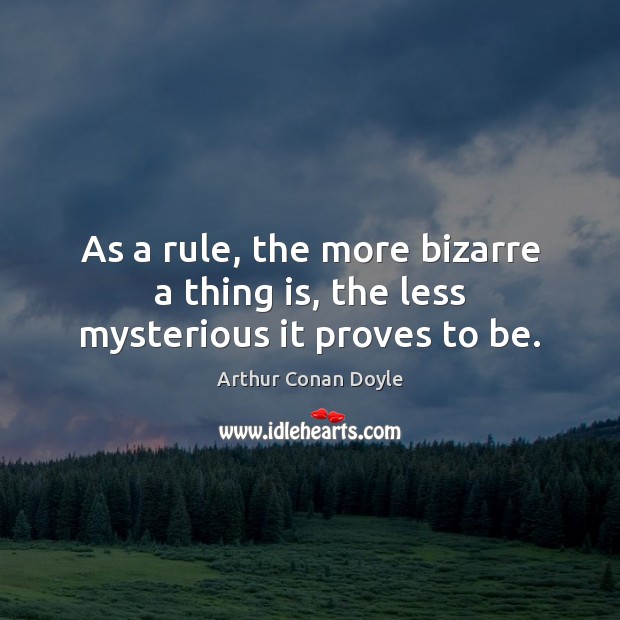 As a rule, the more bizarre a thing is, the less mysterious it proves to be. Arthur Conan Doyle Picture Quote