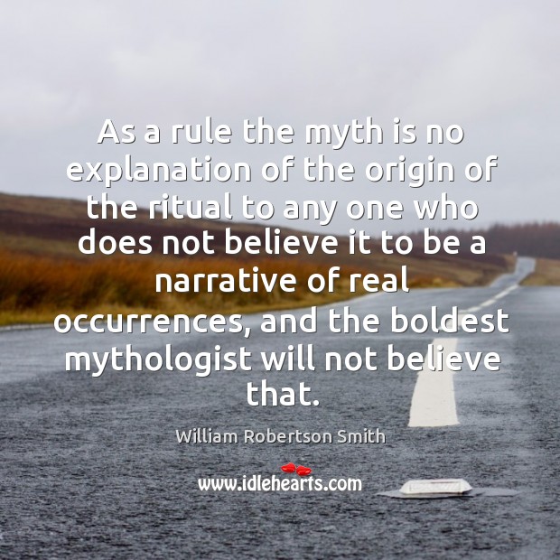 As a rule the myth is no explanation of the origin of the ritual to any one who does not believe. William Robertson Smith Picture Quote