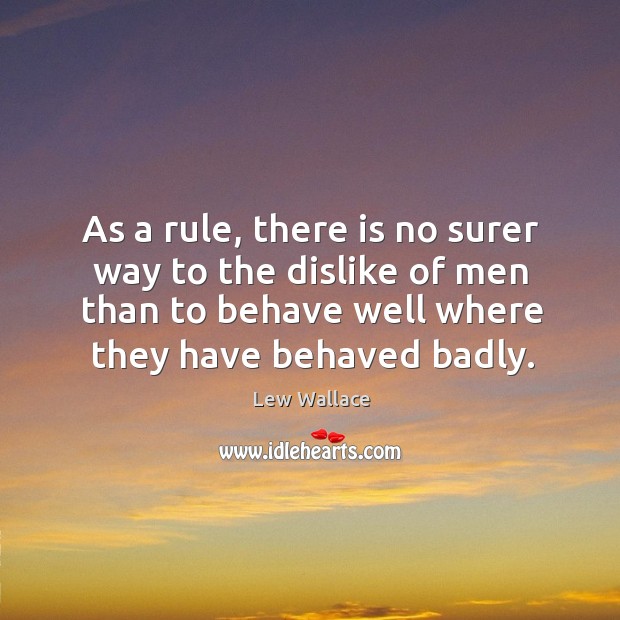 As a rule, there is no surer way to the dislike of men than to behave well where they have behaved badly. Lew Wallace Picture Quote