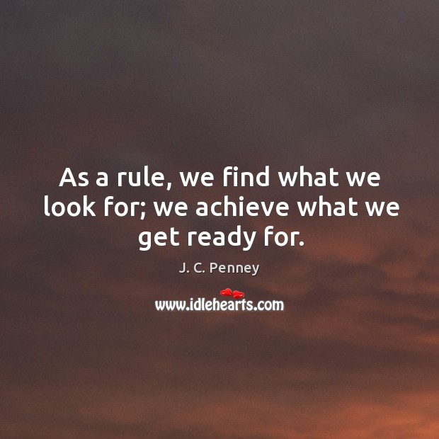 As a rule, we find what we look for; we achieve what we get ready for. J. C. Penney Picture Quote