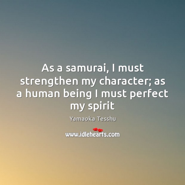 As a samurai, I must strengthen my character; as a human being I must perfect my spirit Yamaoka Tesshu Picture Quote