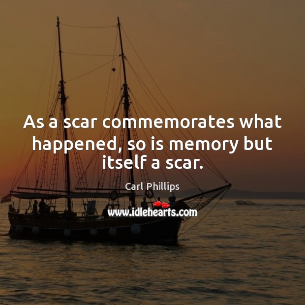 As a scar commemorates what happened, so is memory but itself a scar. Carl Phillips Picture Quote