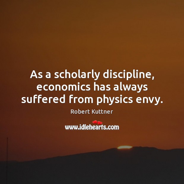 As a scholarly discipline, economics has always suffered from physics envy. Robert Kuttner Picture Quote