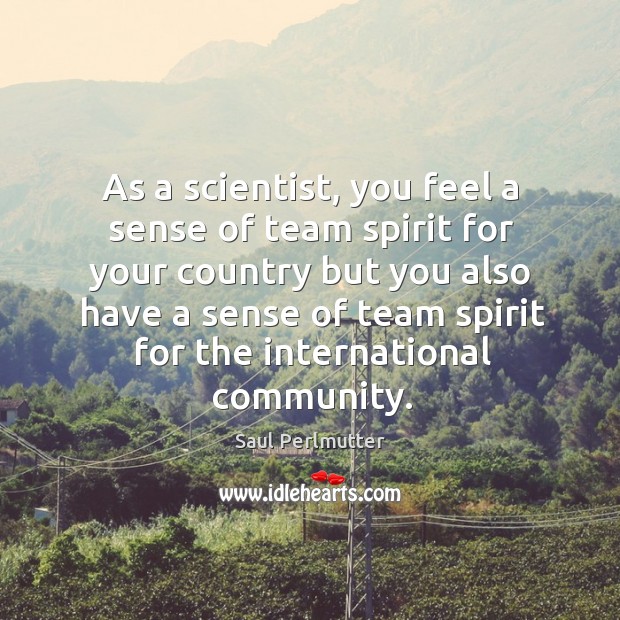 As a scientist, you feel a sense of team spirit for your country but you Saul Perlmutter Picture Quote