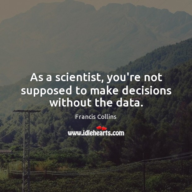 As a scientist, you’re not supposed to make decisions without the data. Image