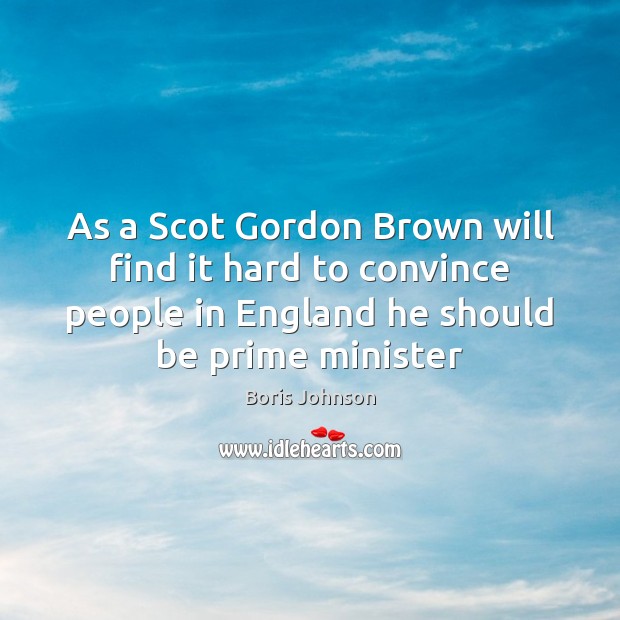 As a Scot Gordon Brown will find it hard to convince people Boris Johnson Picture Quote