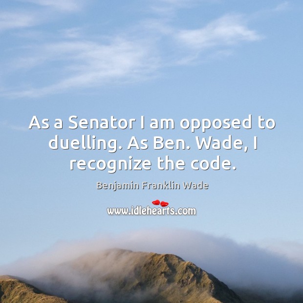 As a senator I am opposed to duelling. As ben. Wade, I recognize the code. Image