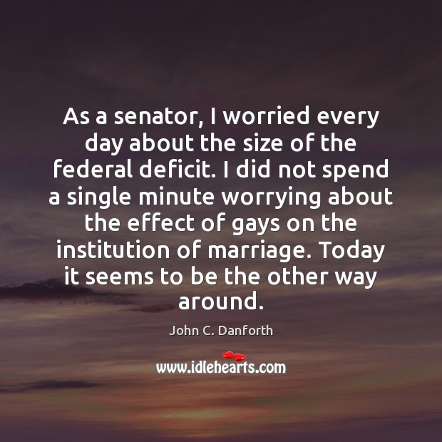 As a senator, I worried every day about the size of the John C. Danforth Picture Quote