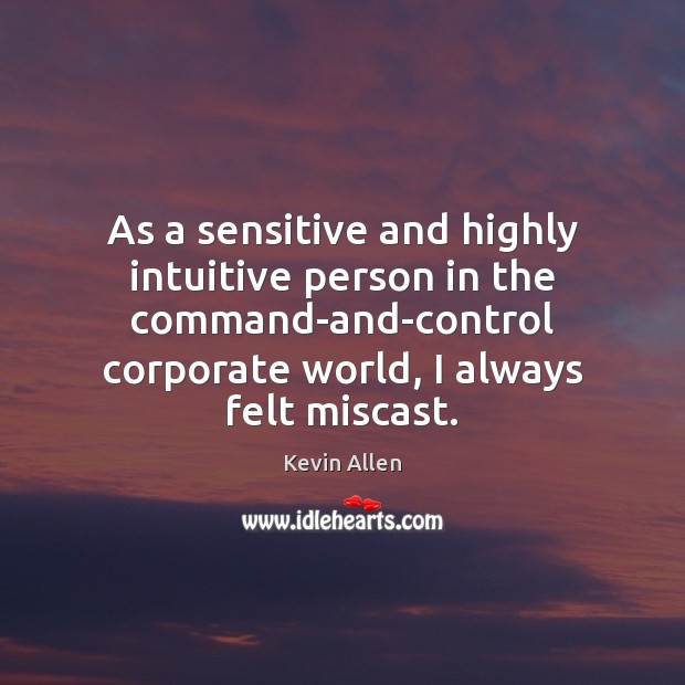 As a sensitive and highly intuitive person in the command-and-control corporate world, Kevin Allen Picture Quote