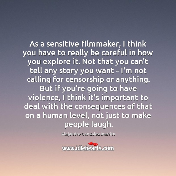As a sensitive filmmaker, I think you have to really be careful Alejandro Gonzalez Inarritu Picture Quote