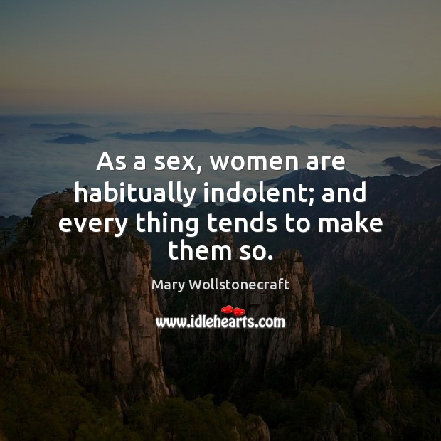 As a sex, women are habitually indolent; and every thing tends to make them so. Mary Wollstonecraft Picture Quote