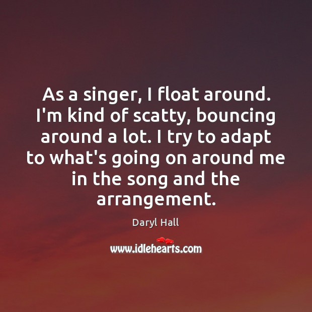 As a singer, I float around. I’m kind of scatty, bouncing around Daryl Hall Picture Quote