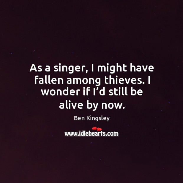As a singer, I might have fallen among thieves. I wonder if I’d still be alive by now. Ben Kingsley Picture Quote