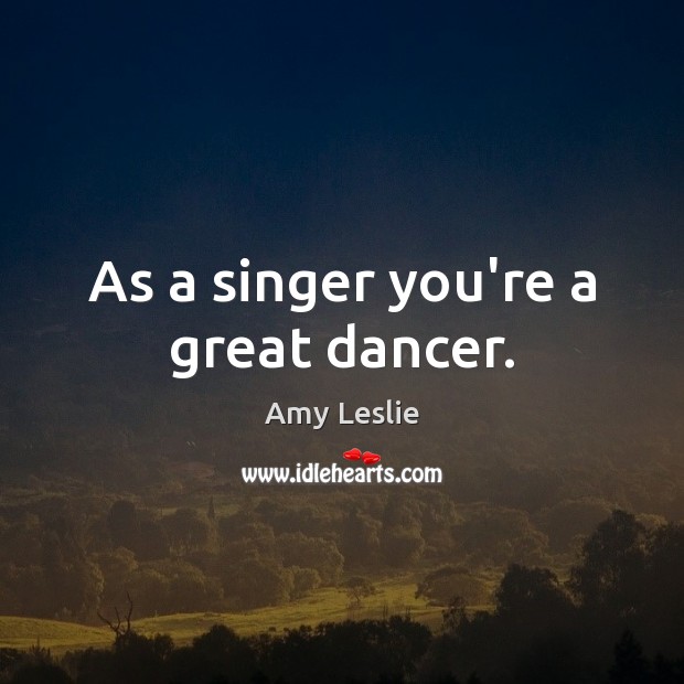 As a singer you’re a great dancer. Image