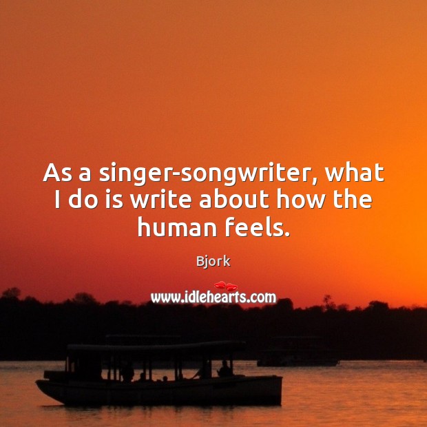 As a singer-songwriter, what I do is write about how the human feels. Bjork Picture Quote