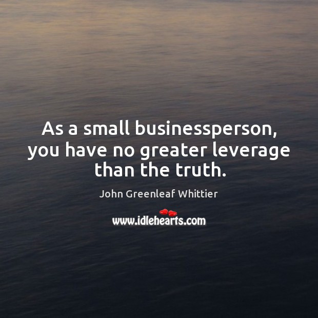 As a small businessperson, you have no greater leverage than the truth. John Greenleaf Whittier Picture Quote