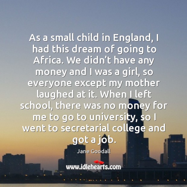 As a small child in england, I had this dream of going to africa. Jane Goodall Picture Quote