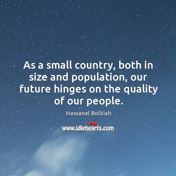 As a small country, both in size and population, our future hinges on the quality of our people. Hassanal Bolkiah Picture Quote
