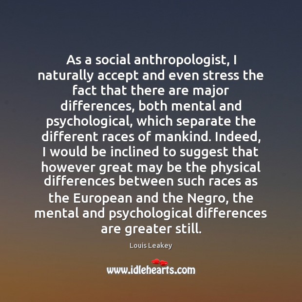 As a social anthropologist, I naturally accept and even stress the fact 