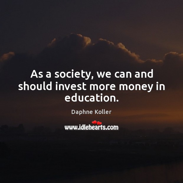 As a society, we can and should invest more money in education. Daphne Koller Picture Quote