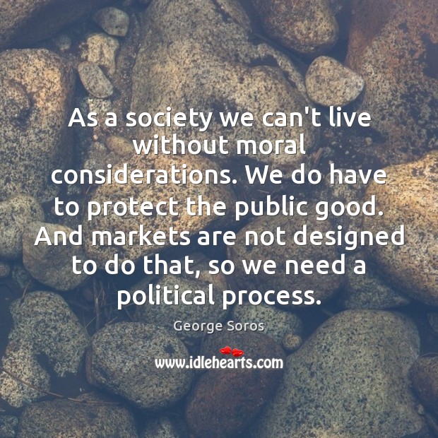 As a society we can’t live without moral considerations. We do have George Soros Picture Quote