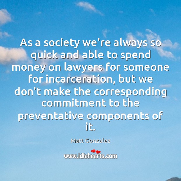 As a society we’re always so quick and able to spend money Matt Gonzalez Picture Quote