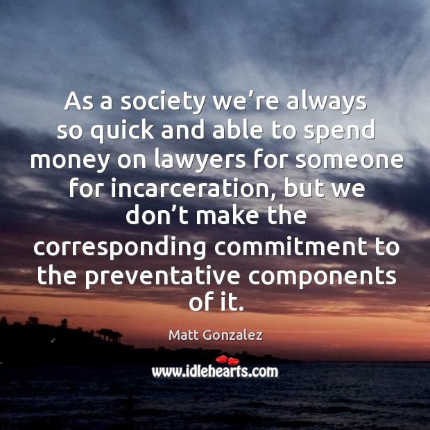 As a society we’re always so quick and able to spend money on lawyers for someone for incarceration Matt Gonzalez Picture Quote