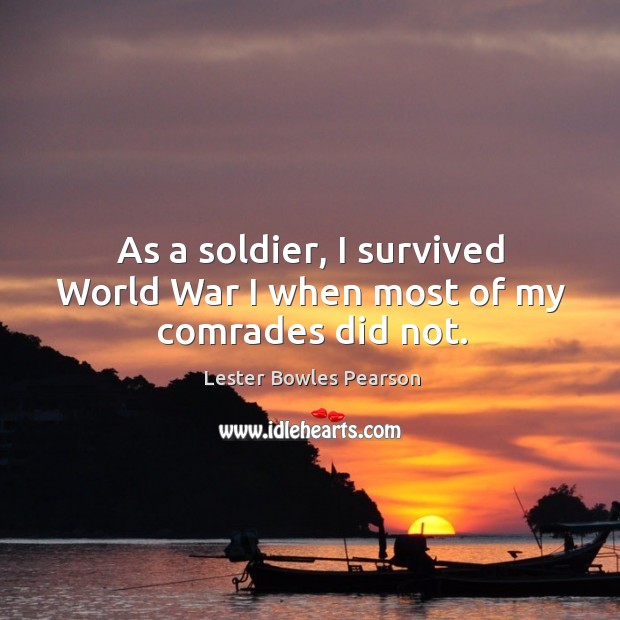 As a soldier, I survived world war I when most of my comrades did not. Lester Bowles Pearson Picture Quote