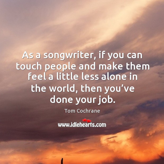 As a songwriter, if you can touch people and make them feel a little less alone in Tom Cochrane Picture Quote