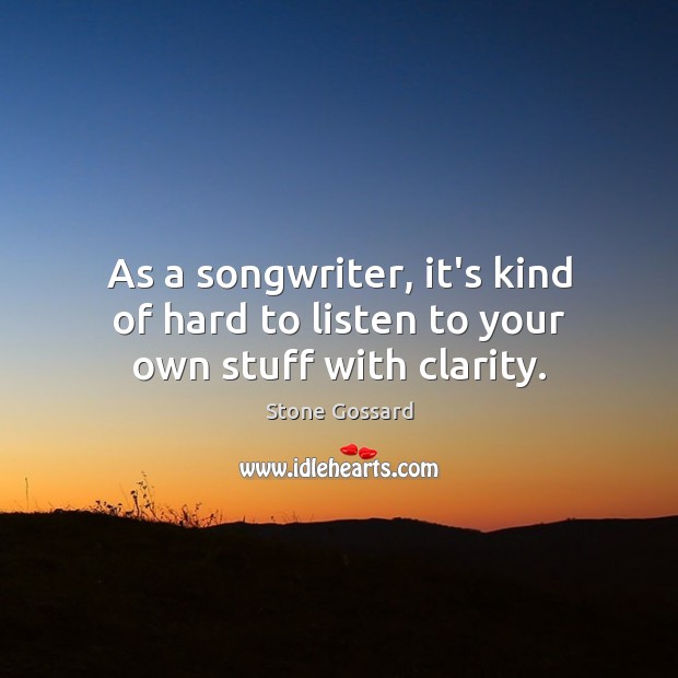 As a songwriter, it’s kind of hard to listen to your own stuff with clarity. Stone Gossard Picture Quote