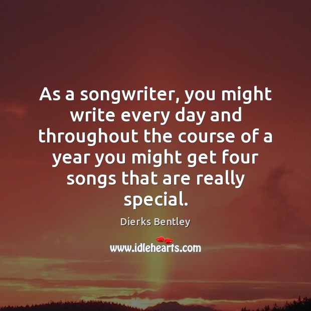 As a songwriter, you might write every day and throughout the course Dierks Bentley Picture Quote