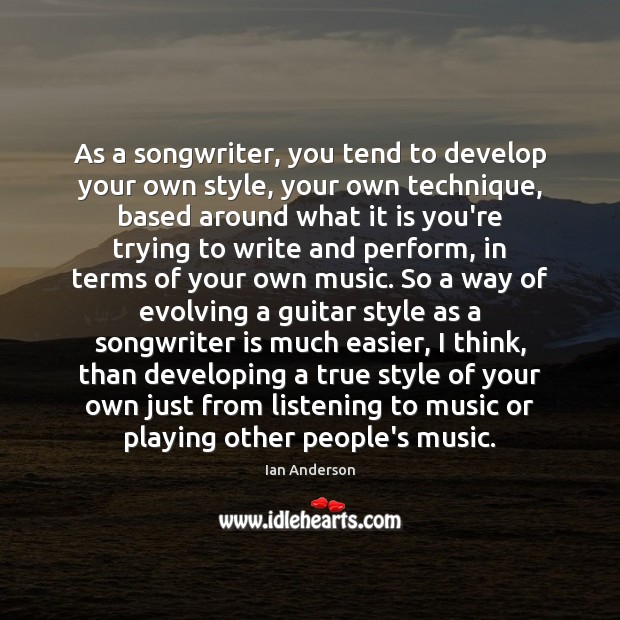 As a songwriter, you tend to develop your own style, your own Image