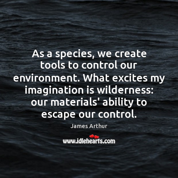 As a species, we create tools to control our environment. What excites James Arthur Picture Quote