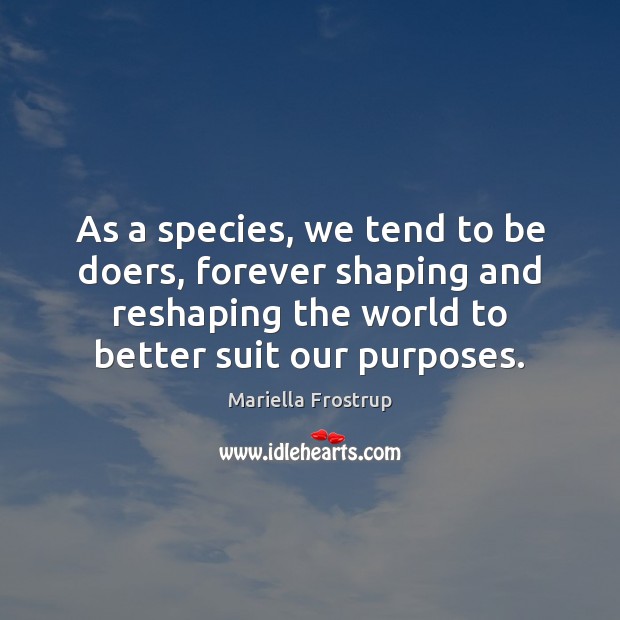 As a species, we tend to be doers, forever shaping and reshaping Mariella Frostrup Picture Quote