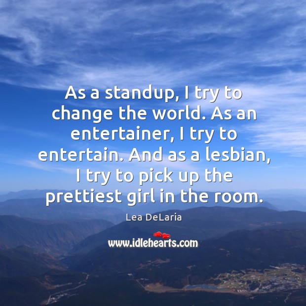 As a standup, I try to change the world. As an entertainer, I try to entertain. Lea DeLaria Picture Quote