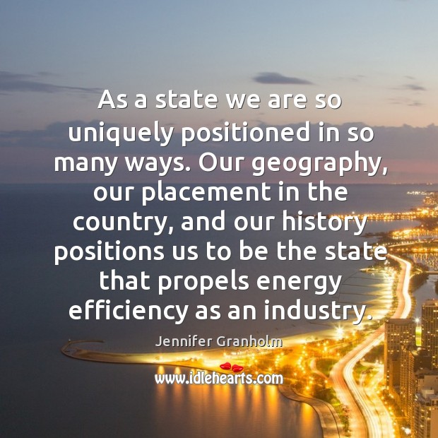 As a state we are so uniquely positioned in so many ways. Jennifer Granholm Picture Quote