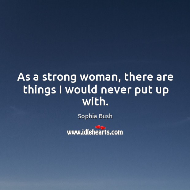As a strong woman, there are things I would never put up with. Sophia Bush Picture Quote