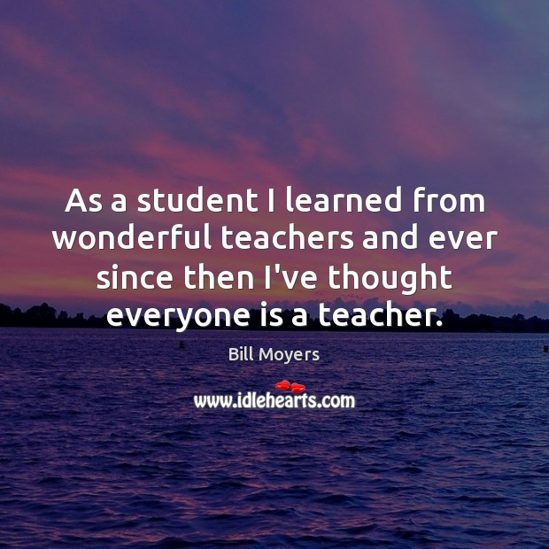 As a student I learned from wonderful teachers and ever since then Bill Moyers Picture Quote