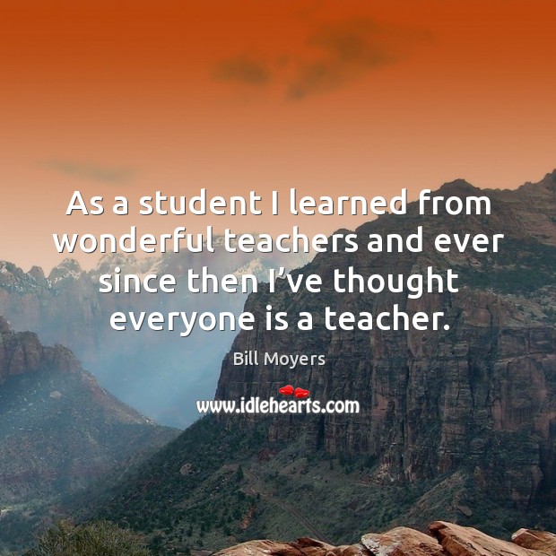As a student I learned from wonderful teachers and ever since then I’ve thought everyone is a teacher. Bill Moyers Picture Quote