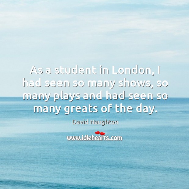 As a student in london, I had seen so many shows, so many plays and had seen so many greats of the day. David Naughton Picture Quote