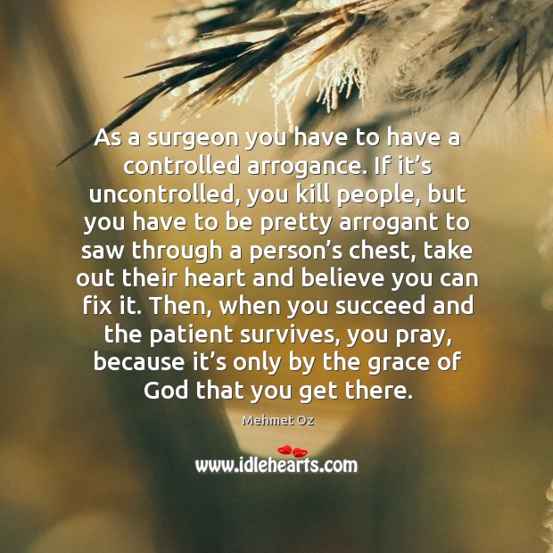 As a surgeon you have to have a controlled arrogance. If it’s uncontrolled, you kill people Mehmet Oz Picture Quote