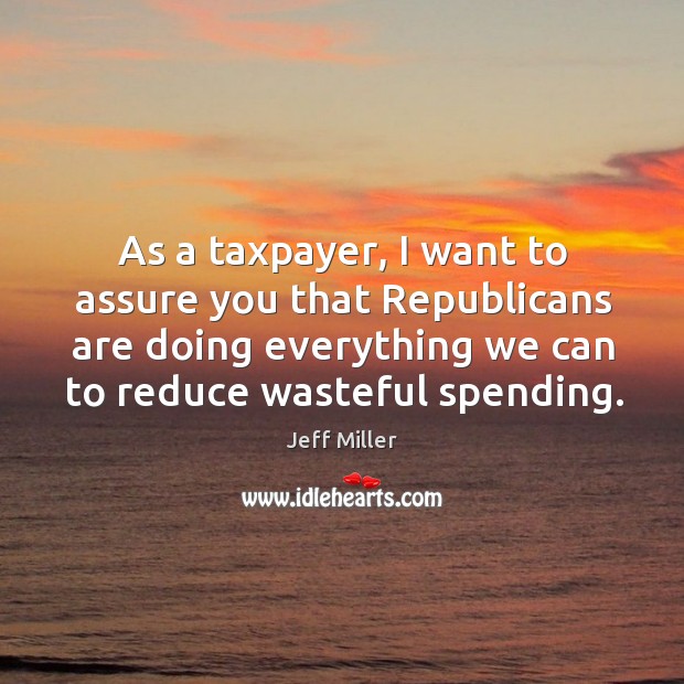 As a taxpayer, I want to assure you that republicans are doing everything we can to reduce wasteful spending. 