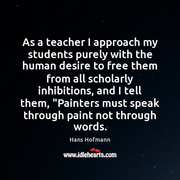 As a teacher I approach my students purely with the human desire Hans Hofmann Picture Quote